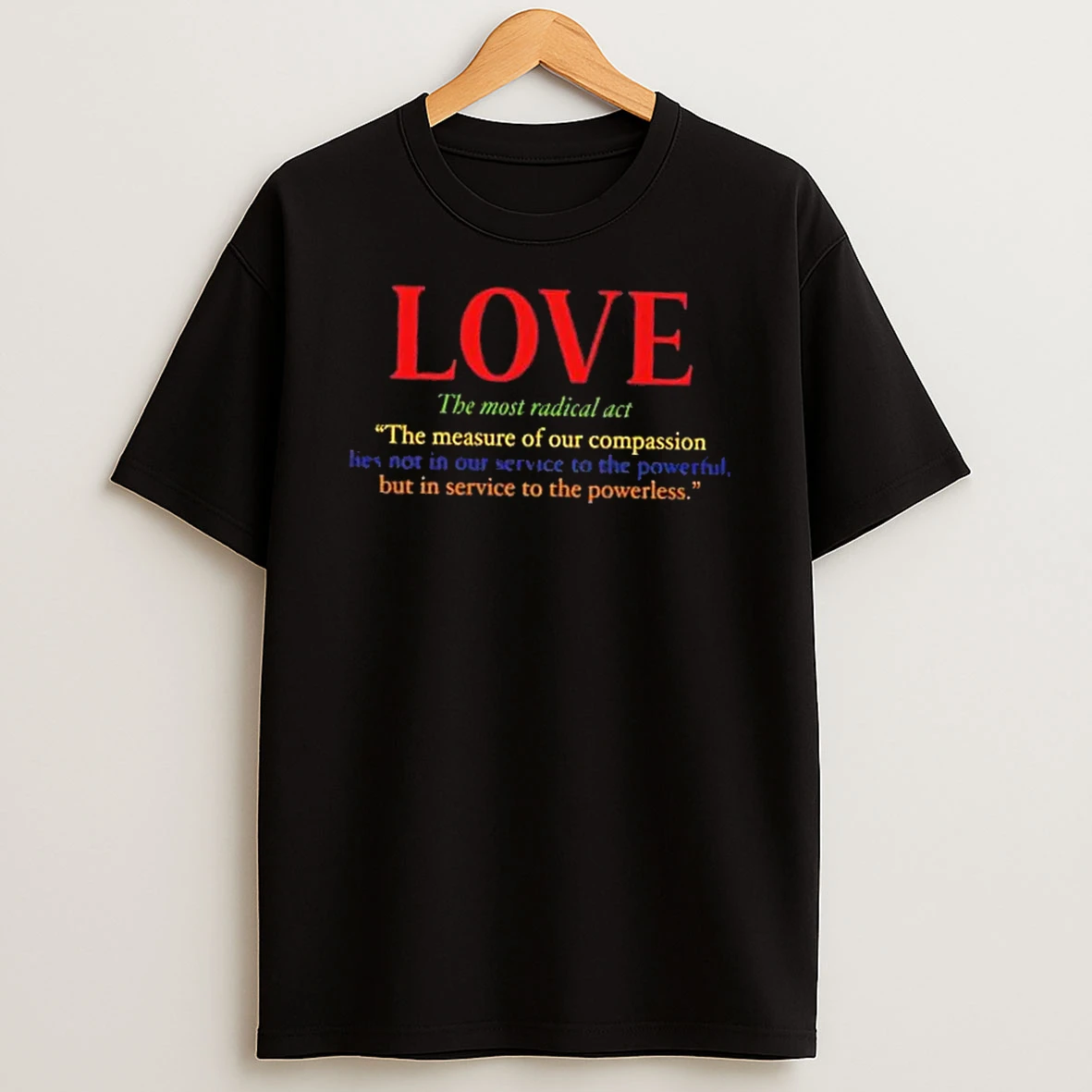 Love Is The Most Radical Act The Measure Of Our Compassion But In Service To The Powerless T Shirt