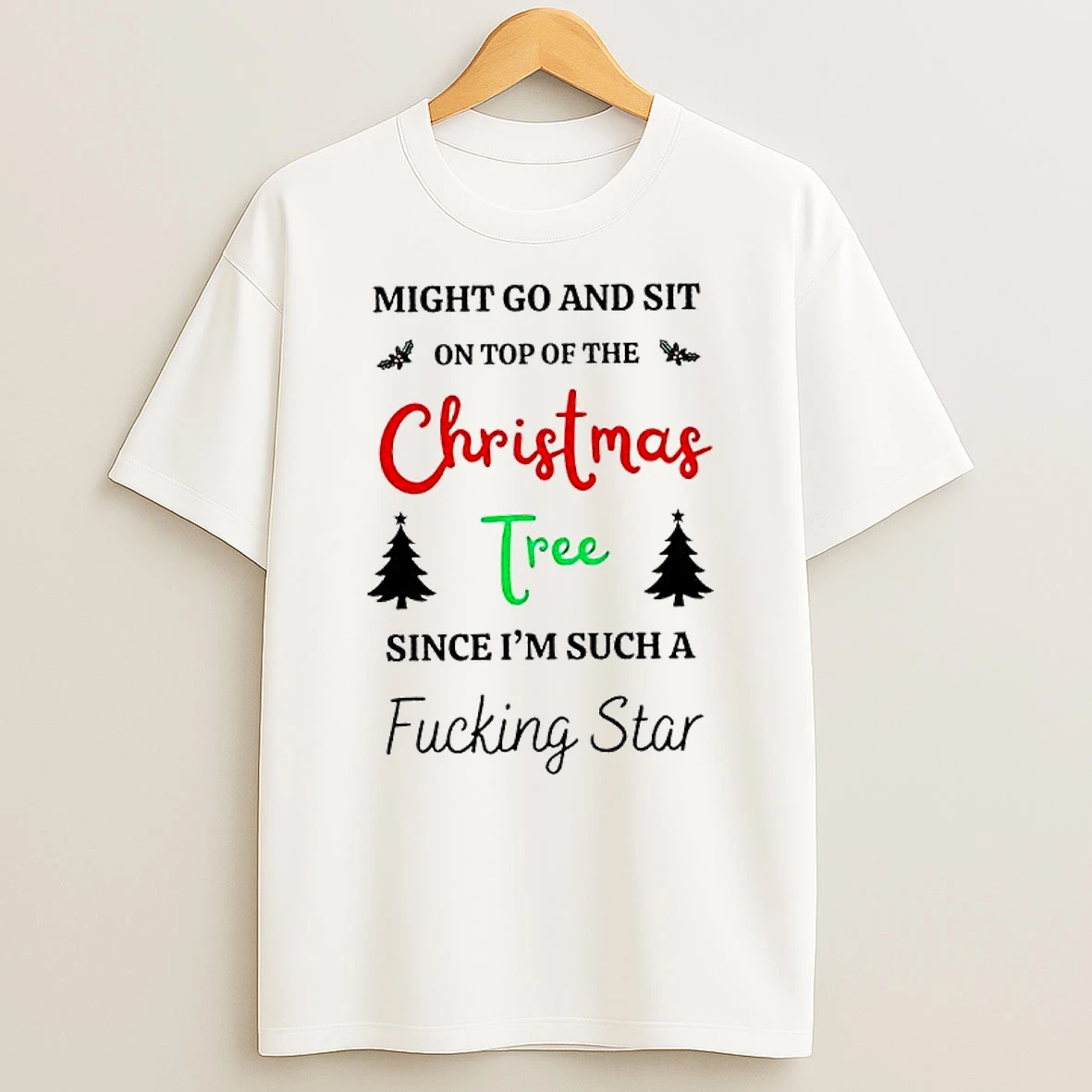 Might Go And Sit On Top Of The Christmas Tree Since Im Such A Fucking Star T Shirt