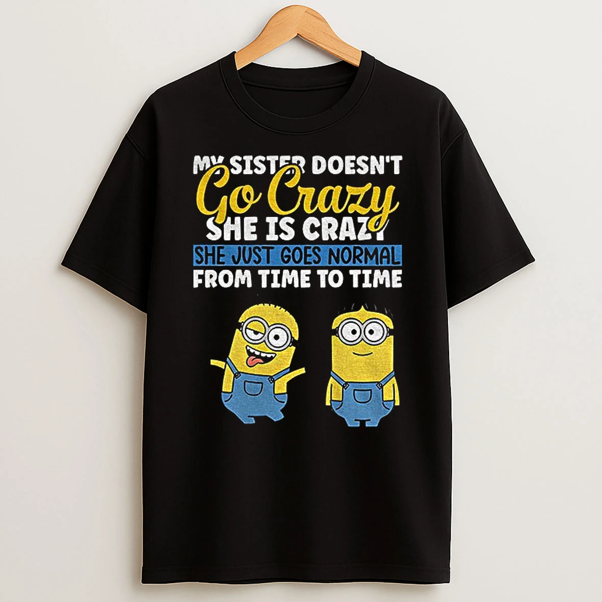 Minion My Sister Doesnt Go Crazy Shes Crazy She Just Goes Normal From Time To Time T Shirt