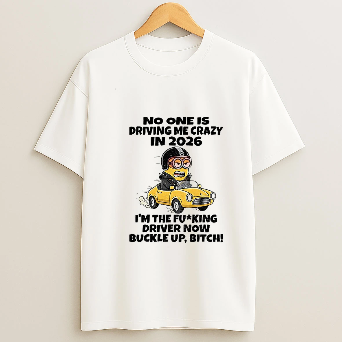 Minion No One Is Driving Me Crazy In 2026 Im The Fucking Driver Now Buckle Up Bitch T Shirt