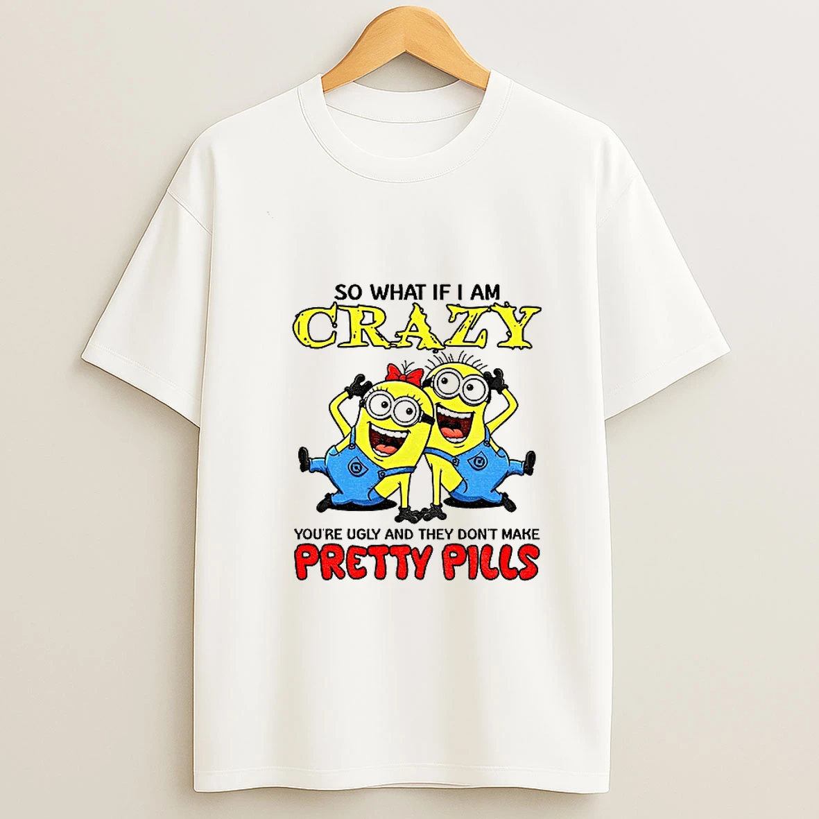 Minion So What If I Am Crazy Youre Ugly And They Dont Make Pretty Pills T Shirt