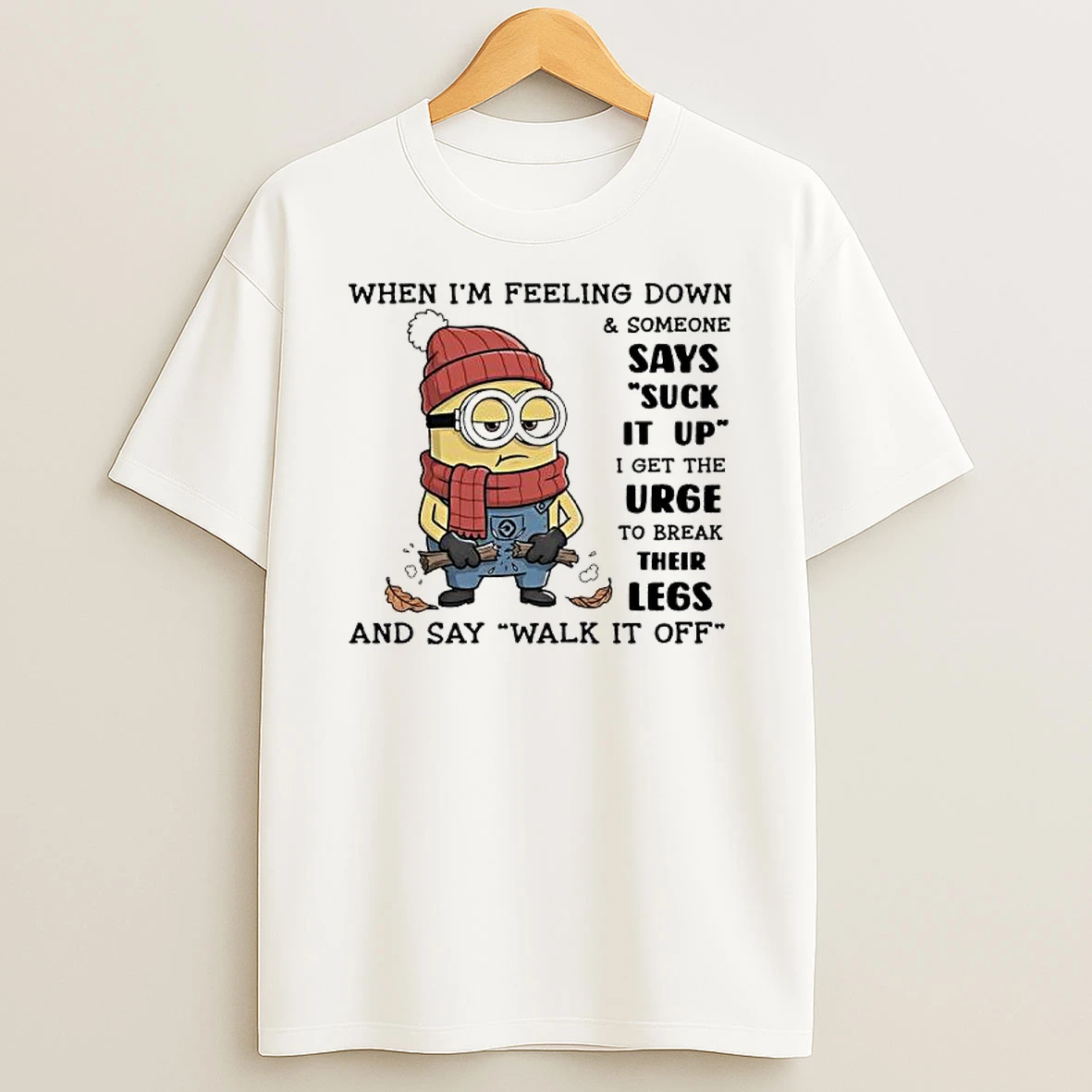 Minion When Im Feeling Down Someone Says Suck It Up I Get The Urge To Break Their Legs And Say Walk It Off T Shirt