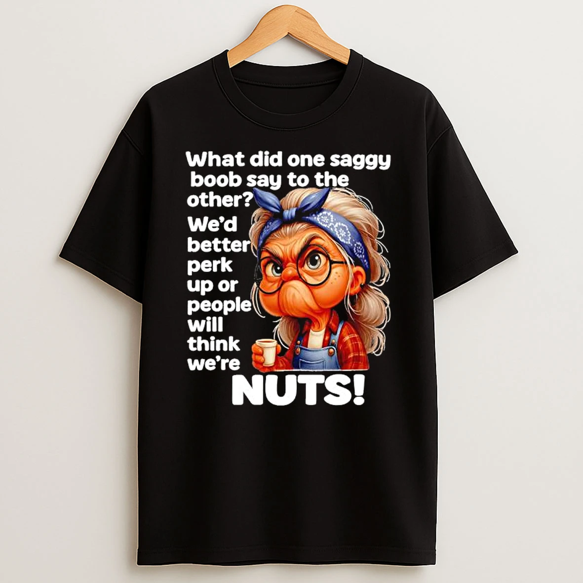 Older Woman What Did One Saggy Boob Say To The Other Wed Better Perk Up Or People Will Think Were Nuts T Shirt