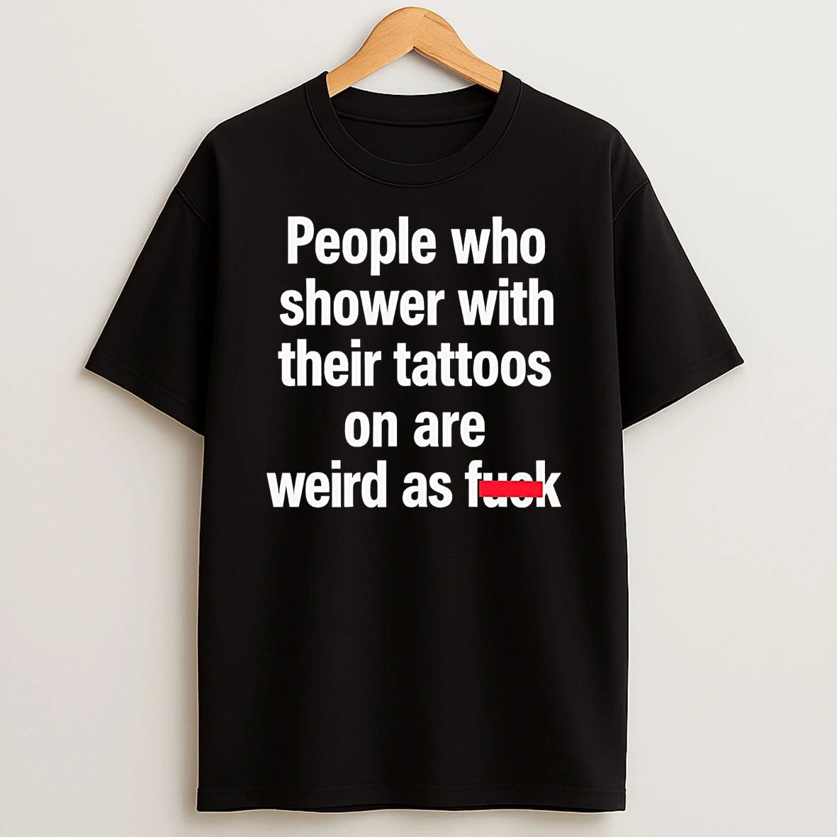 People Who Shower With Their Tattoos On Are Weird As Fuck T Shirt