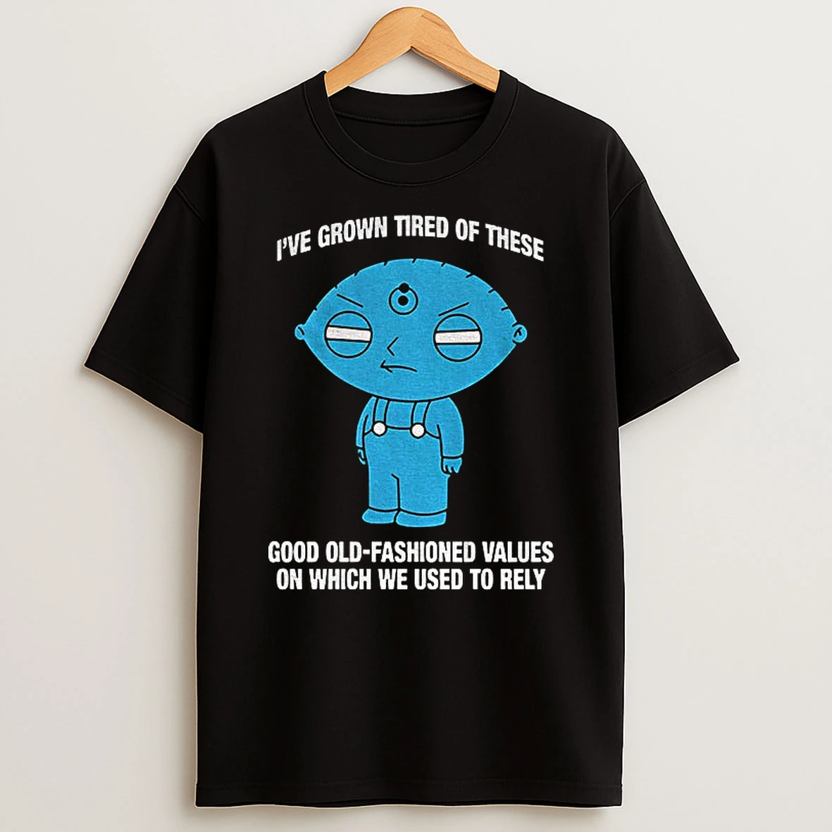Stewie Griffin Ive Grown Tired Of These Good Old Fashioned Values On Which We Used To Rely T Shirt