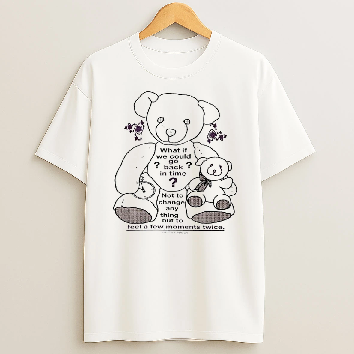 Teddy Bear What If We Could Go Back In Time Not To Change Anything But To Feel A Few Moments Twice T Shirt