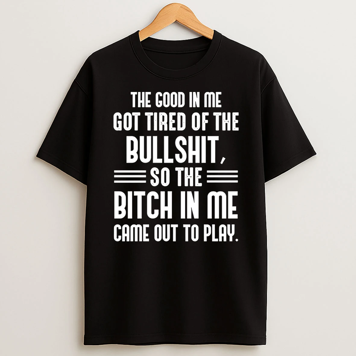 The Good In Me Got Tired Of The Bullshit So The Bitch In Me Came Out To Play T Shirt