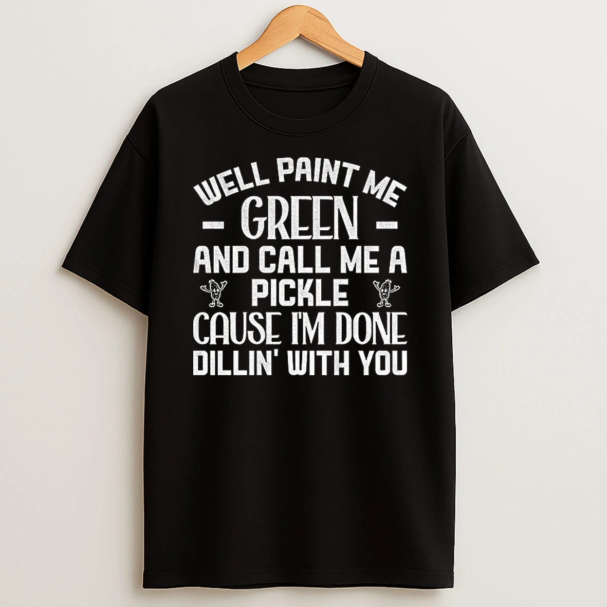 Well Paint Me Green And Call Me A Pickle Cause Im Done Dill In With You T Shirt