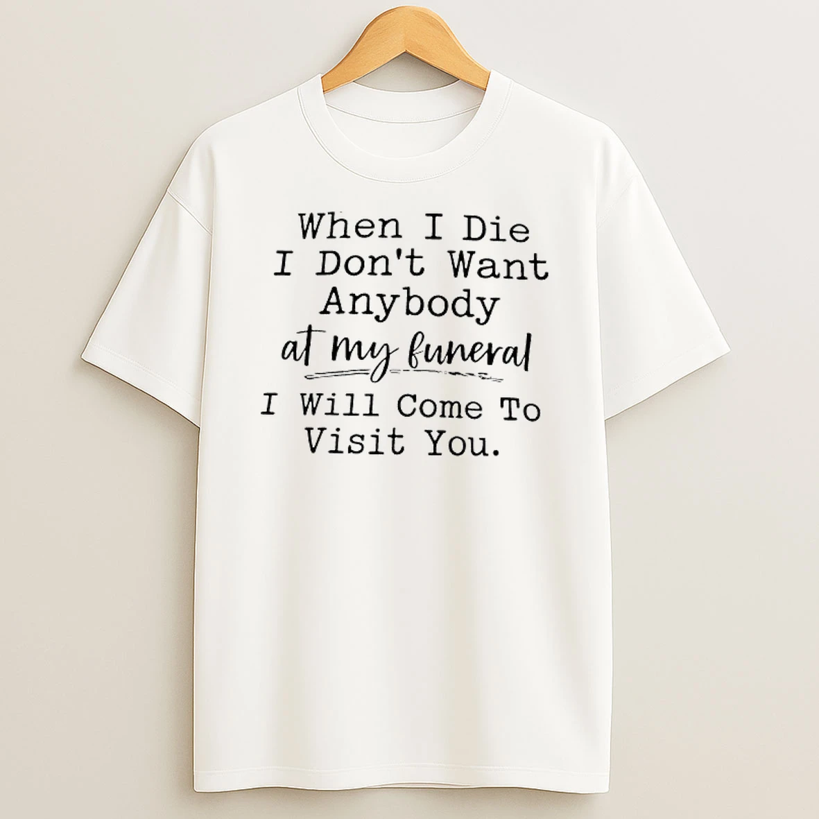 When I Die I Dont Want Anybody At My Funeral I Will Come To Visit You T Shirt