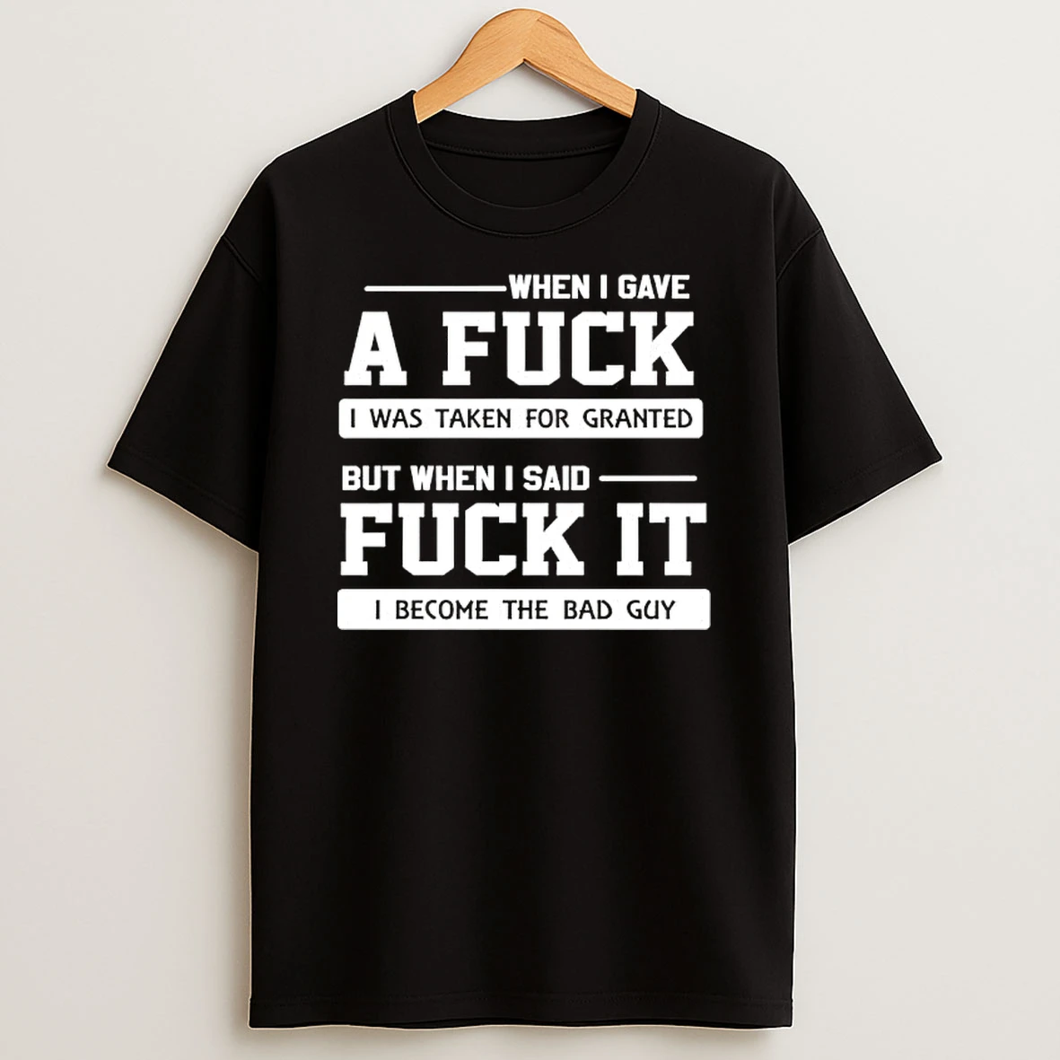 When I Gave A Fuck I Was Taken For Granted But When I Said Fuck It I Become The Bad Guy T Shirt