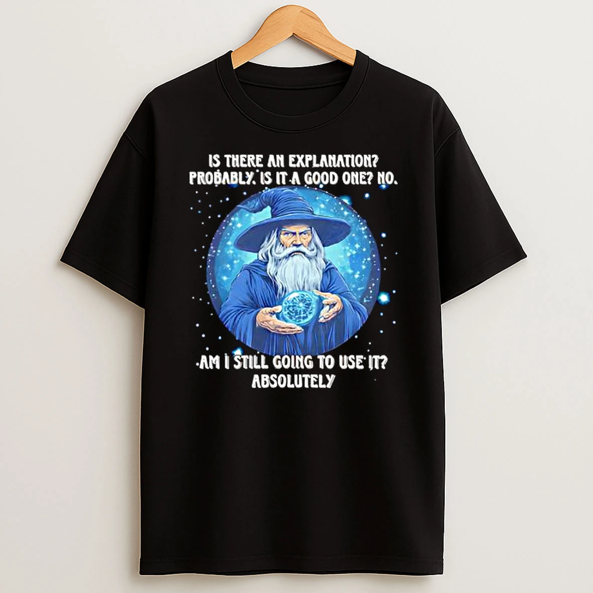 Wizard Is There An Explanation Probably Is It A Good One No Am I Still Going To Use It Absolutely T Shirt
