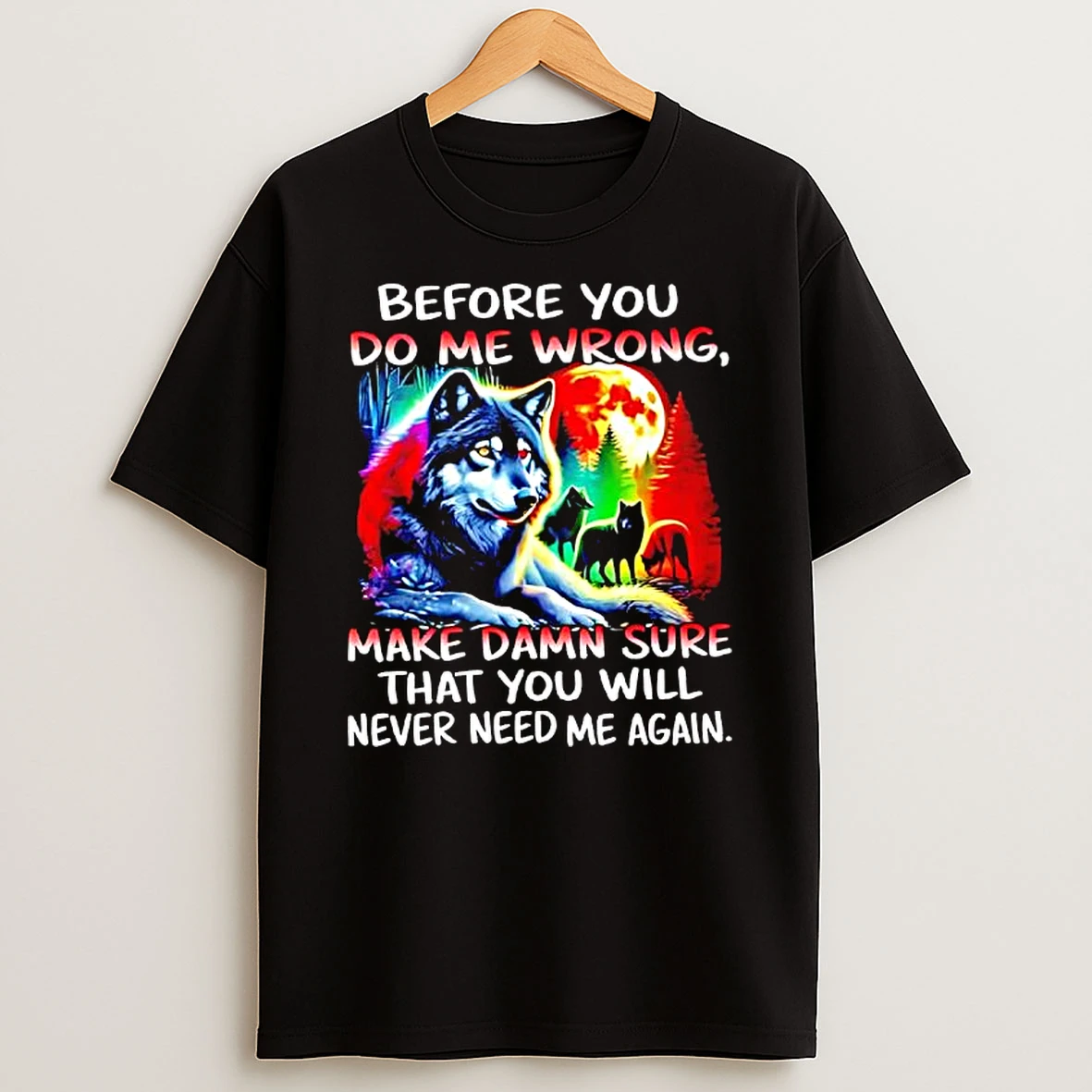 Wolves Full Moon Before You Do Me Wrong Make Damn Sure That You Will Never Need Me Again T Shirt