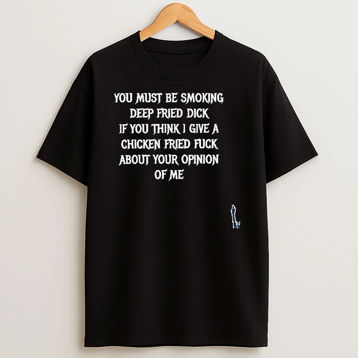 You Must Be Smoking Deep Fried Dick If You Think I Give A Chicken Fried Fuck About Your Opinion Of Me T Shirt