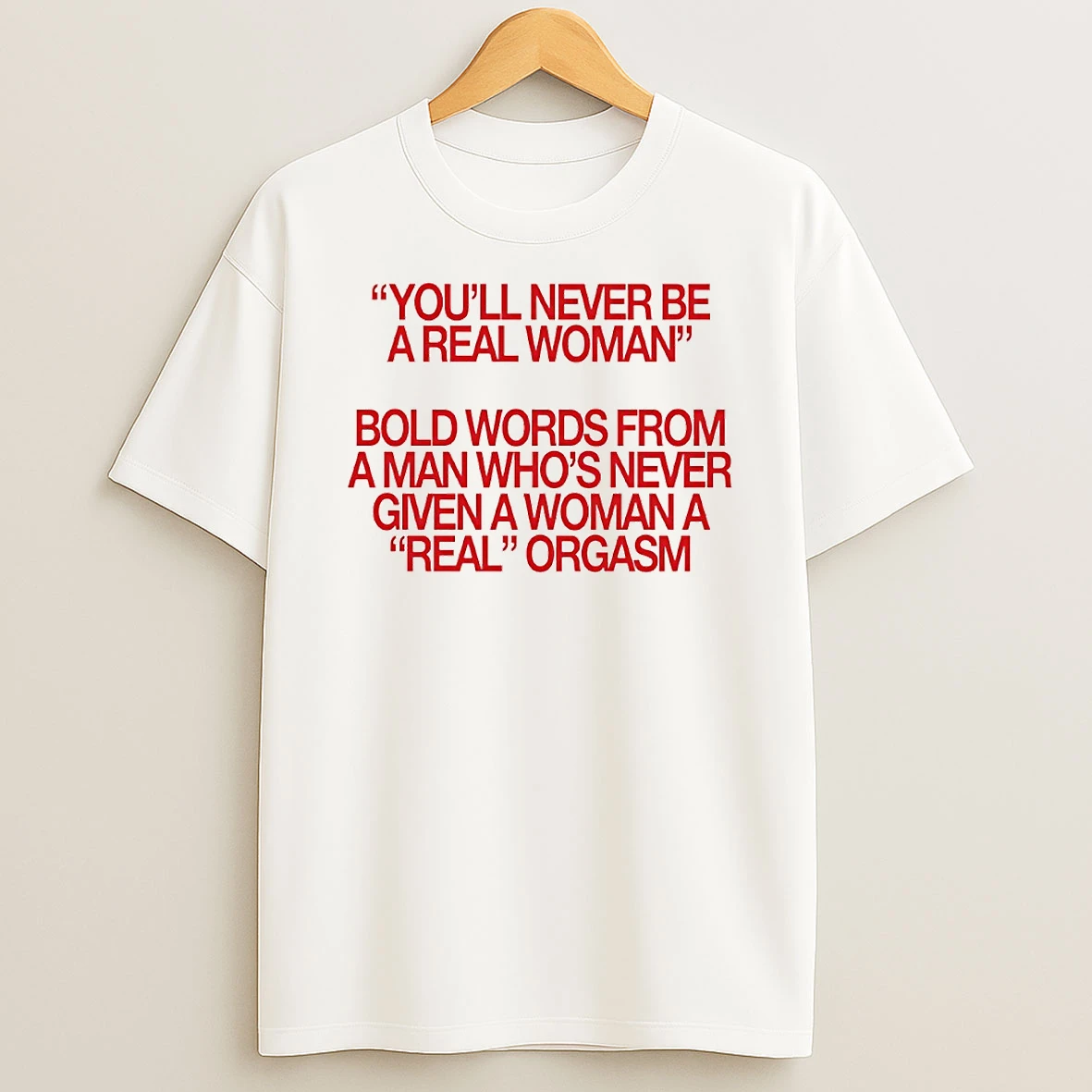 Youll Never Be A Real Woman Bold Words From A Man Whos Never Given A Woman A Real Orgasm Circle T Shirt