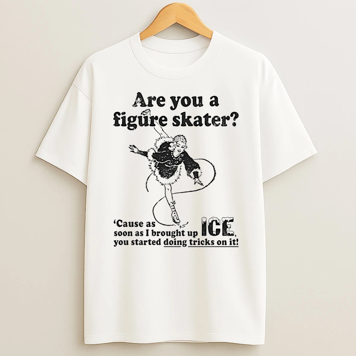 Are You A Figure Skater Cause As Soon As I Brought Up Ice You Started Bouncing On It T Shirt