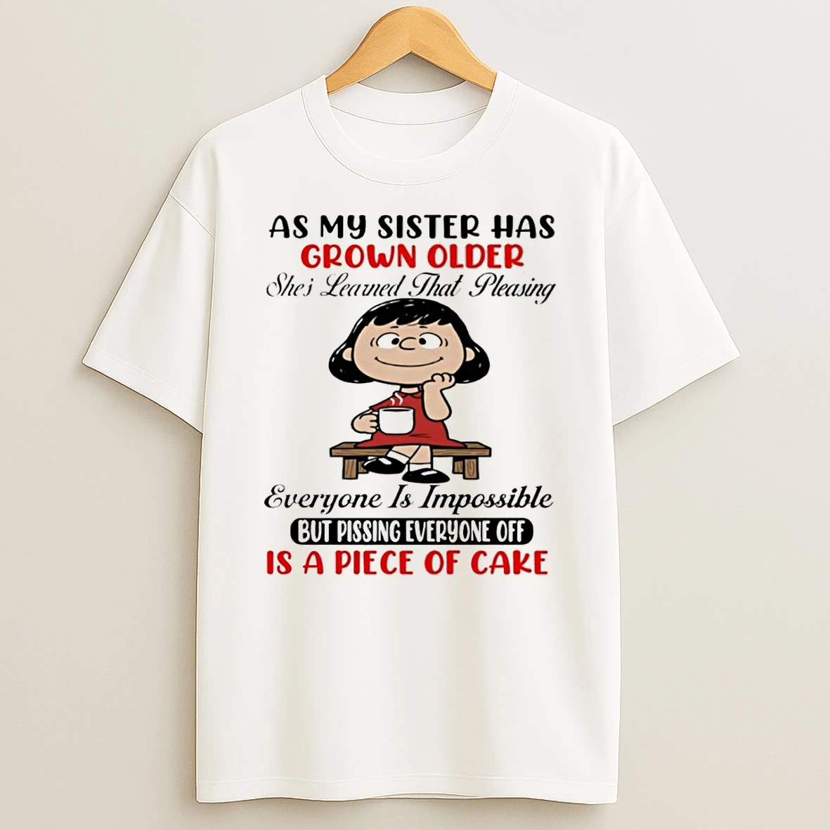As My Sister Has Grown Older Shes Learned That Pleasing Everyone Is Impossible But Pissing Everyone T Shirt