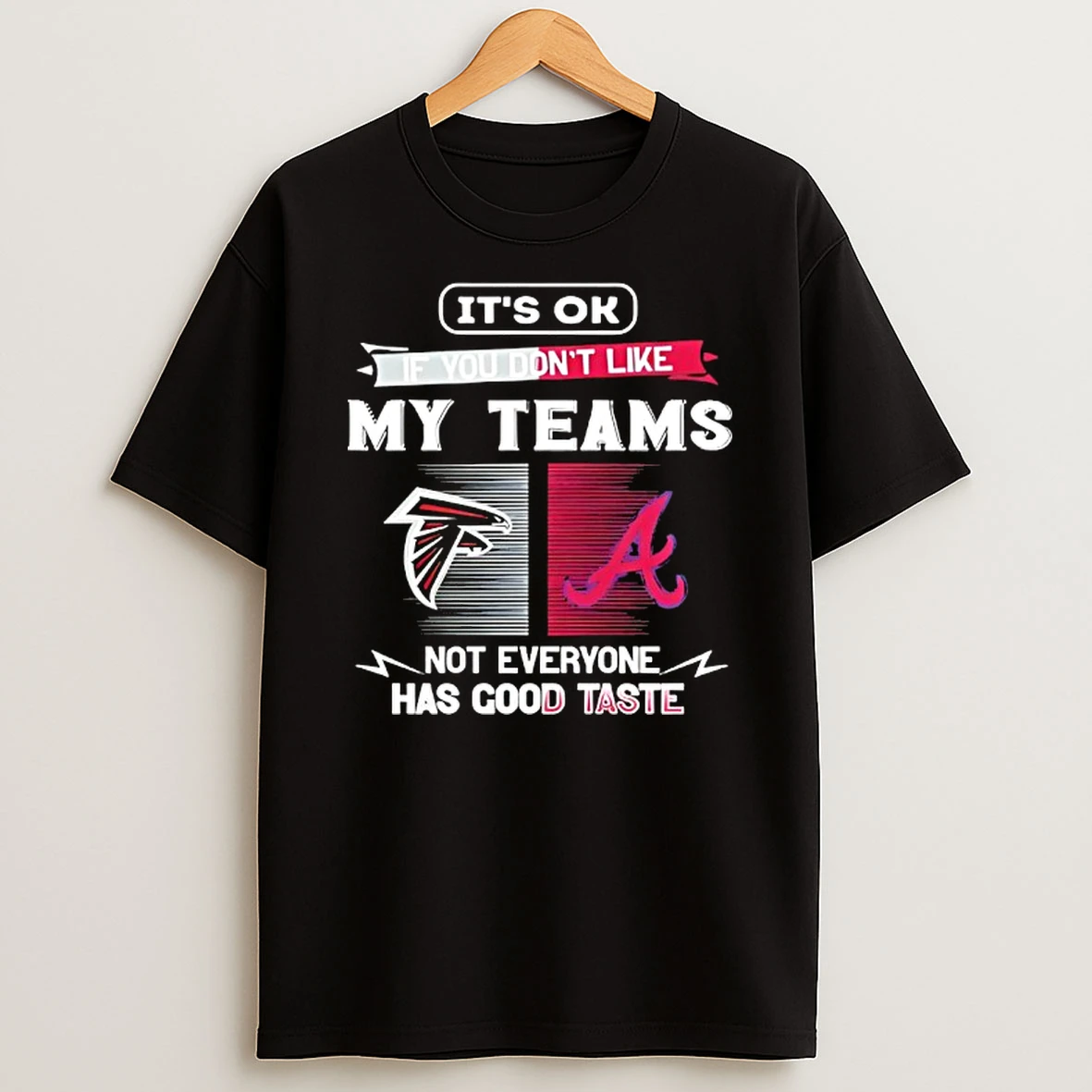 Atlanta Falcons And Atlanta Braves Its Ok If You Dont Like My Teams Not Everyone Has Good Taste T Shirt