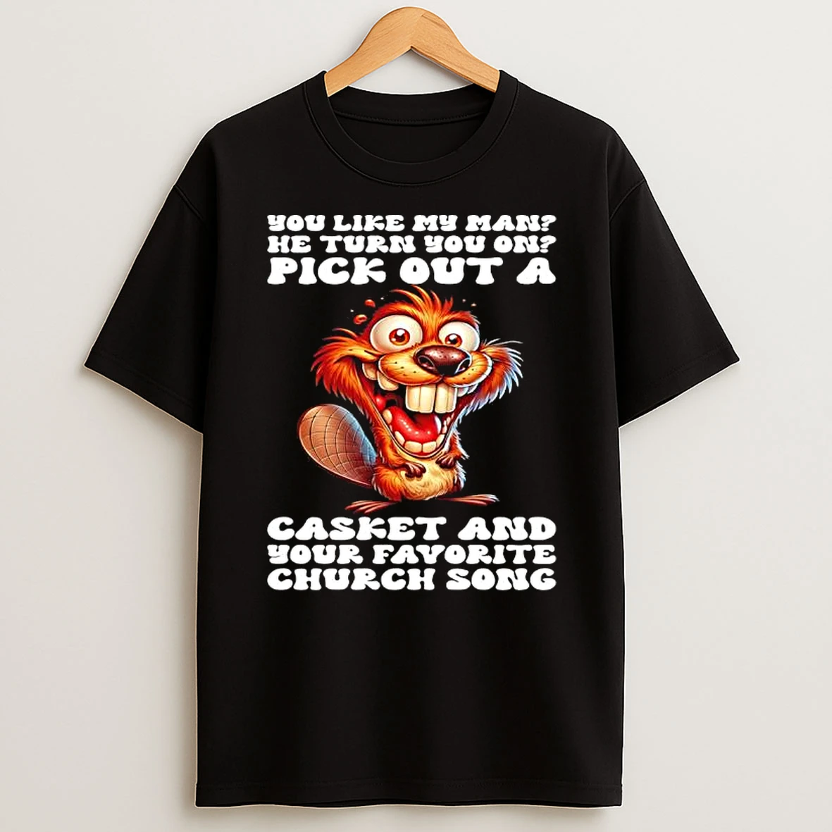 Beaver You Like My Man He Turn You On Pick Out A Casket And Your Favorite Church Song T Shirt