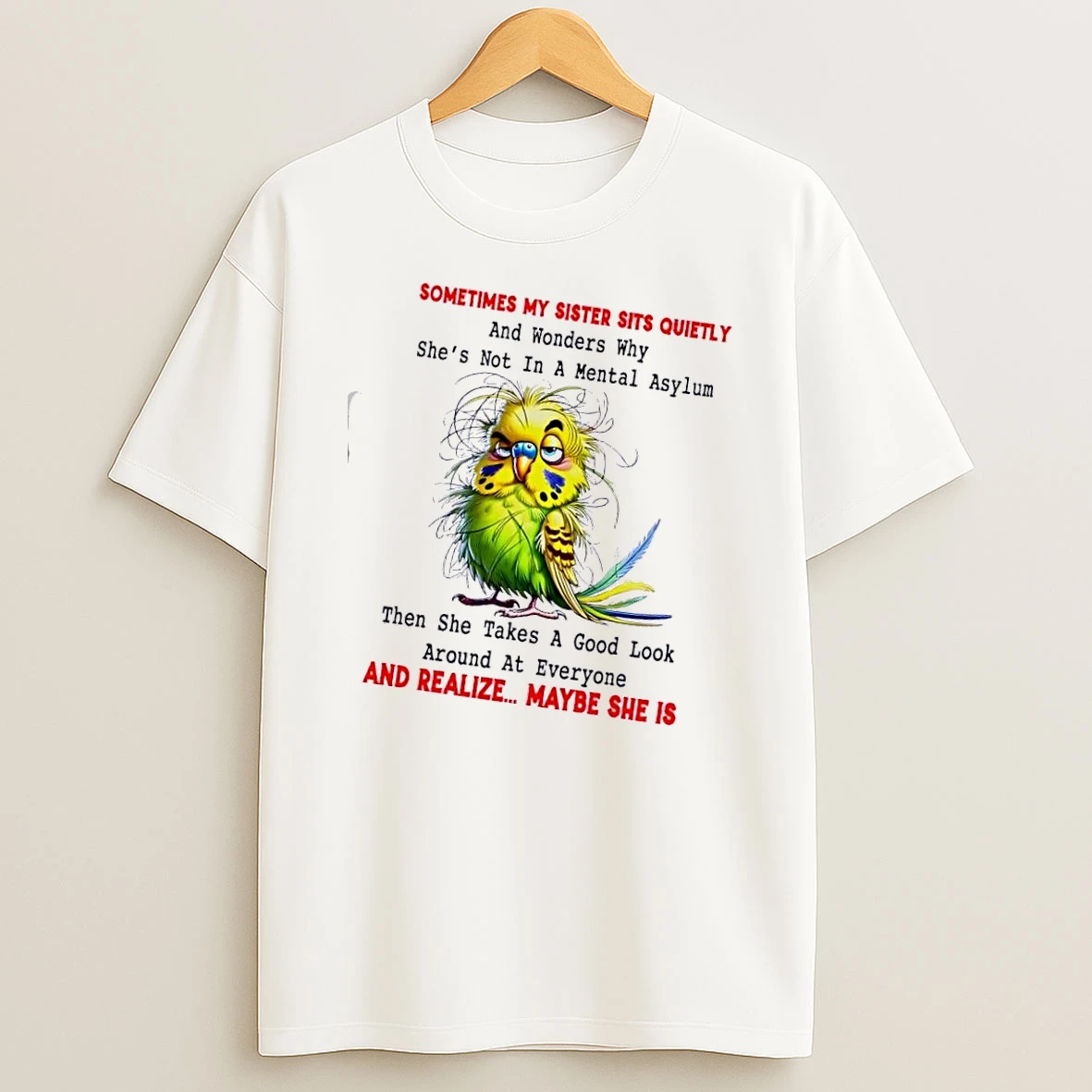 Bird Sometimes My Sister Sits Quietly And Wonders Why Shes Not In A Mental Asylum Then She Takes A Good Look Around At Everyone And Realize T Shirt