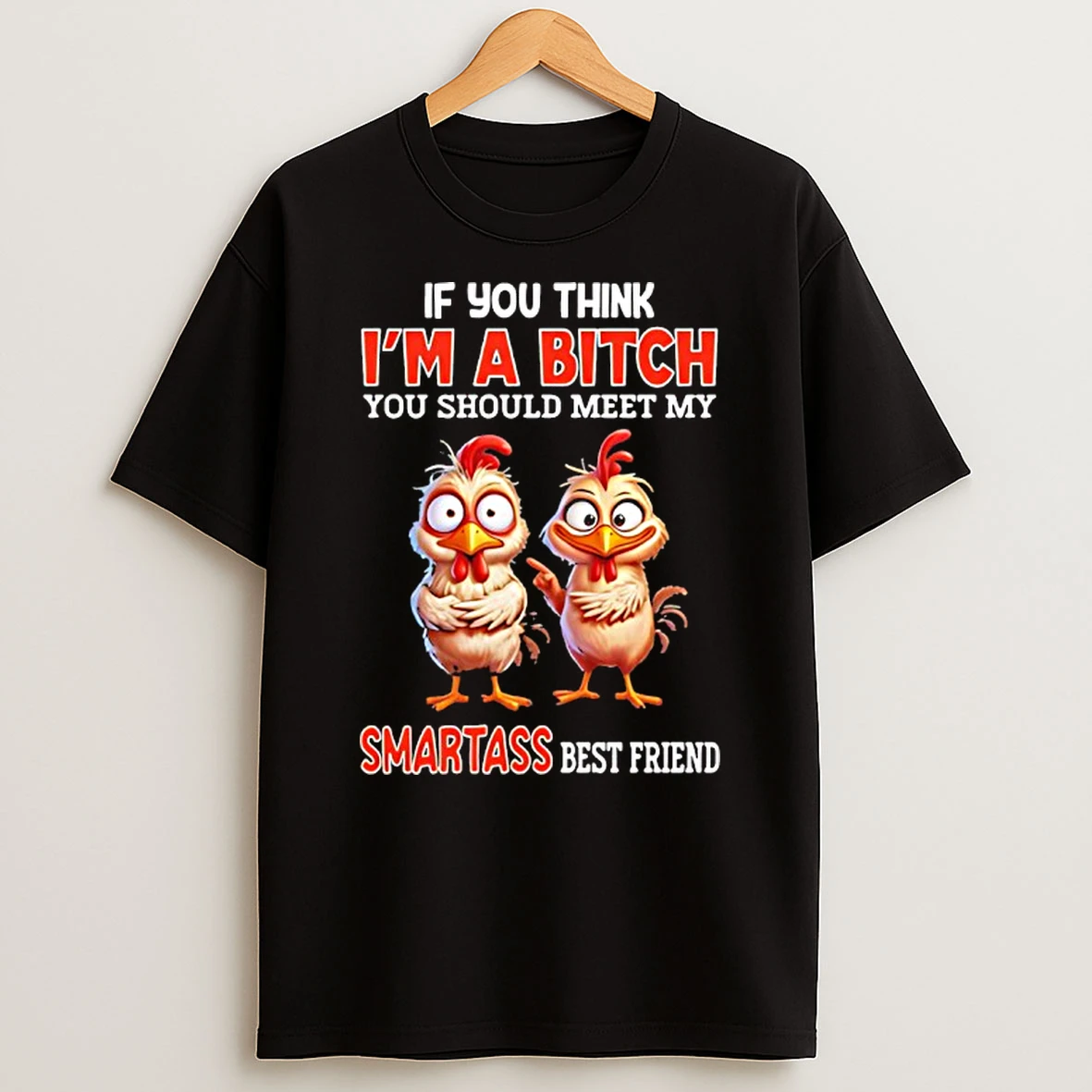 Chicken If You Think Im A Bitch You Should Meet My Smartass Best Friend T Shirt