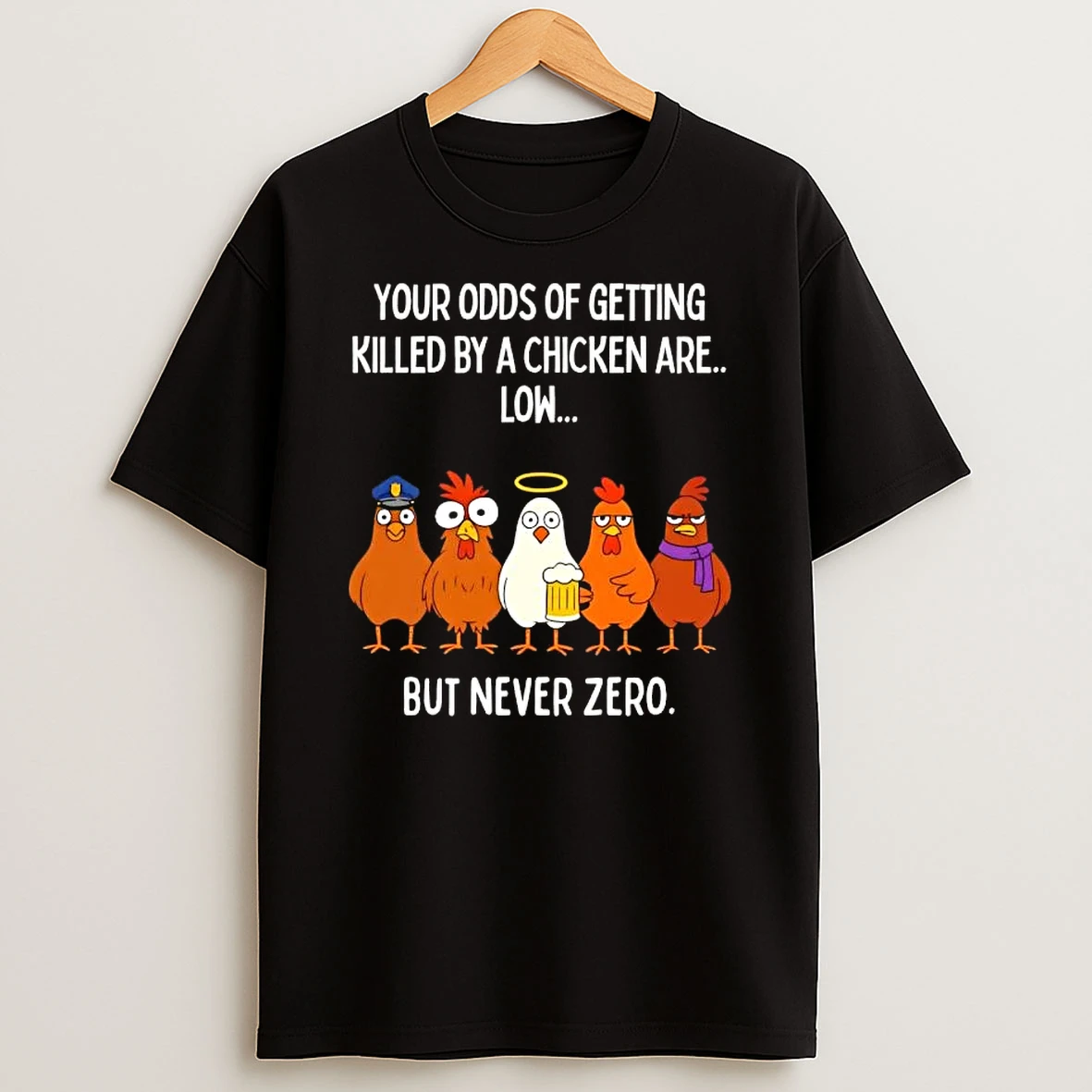 Chickens Your Odds Of Getting Killed By A Chicken Are Low But Never Zero T Shirt