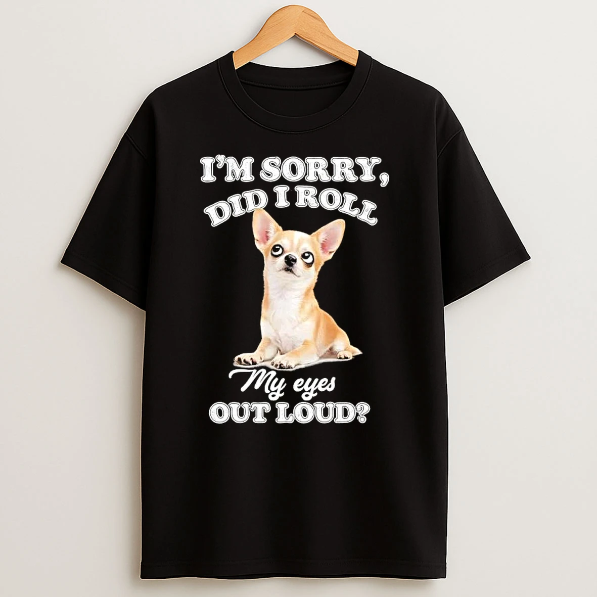 Chihuahua Dog Im Sorry Did I Roll My Eyes Out Loud T Shirt