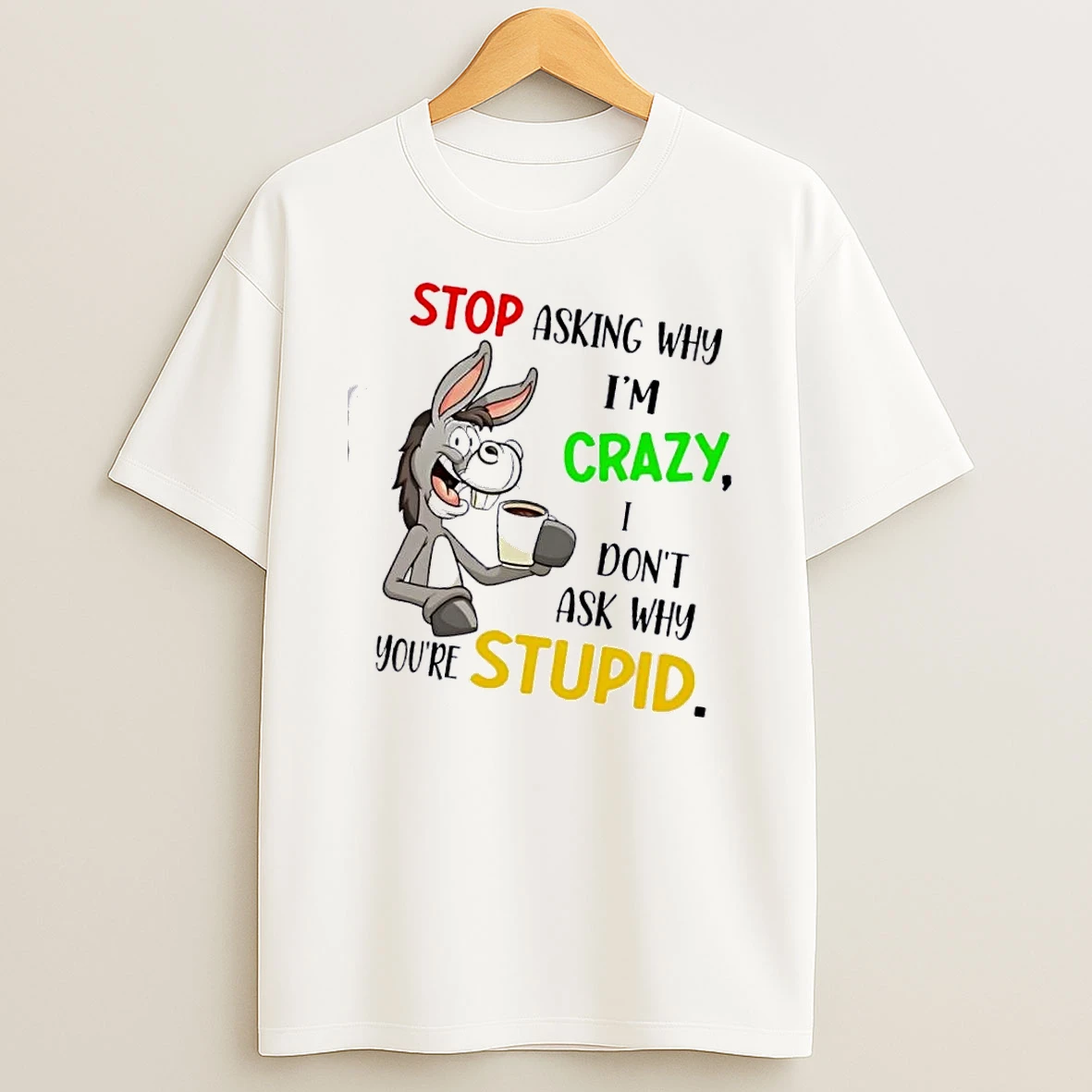 Donkey Stop Asking Why Im Crazy I Dont Ask Why Youre Stupid T Shirt