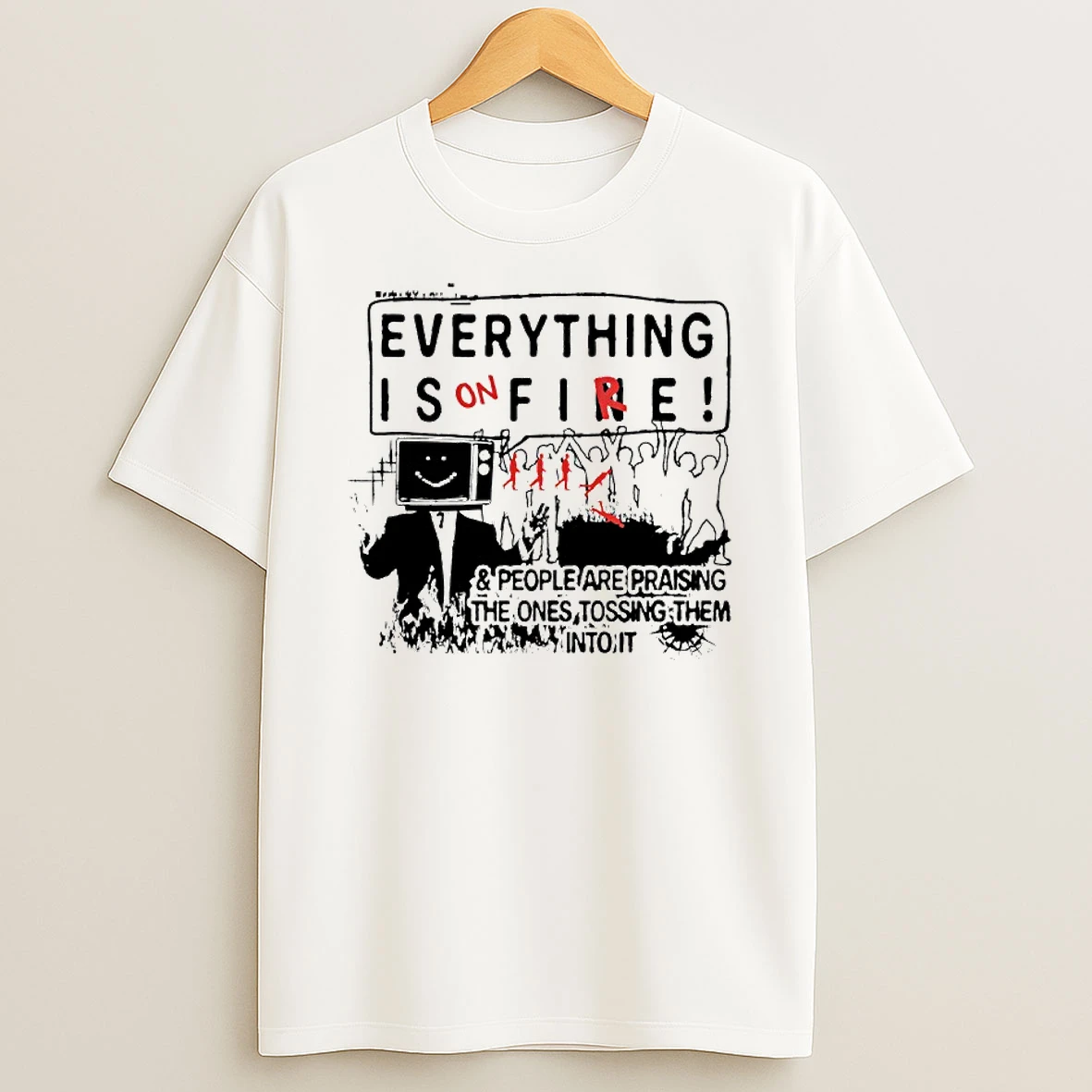 Everything Is On Fire People Are Praising The Ones Tossing Them Into It T Shirt