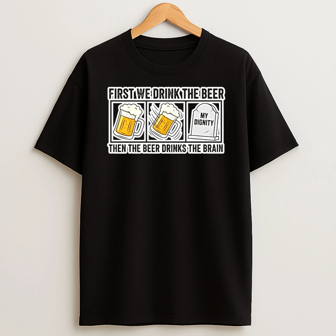 First We Drink The Beer Then The Beer Drinks The Brain T Shirt