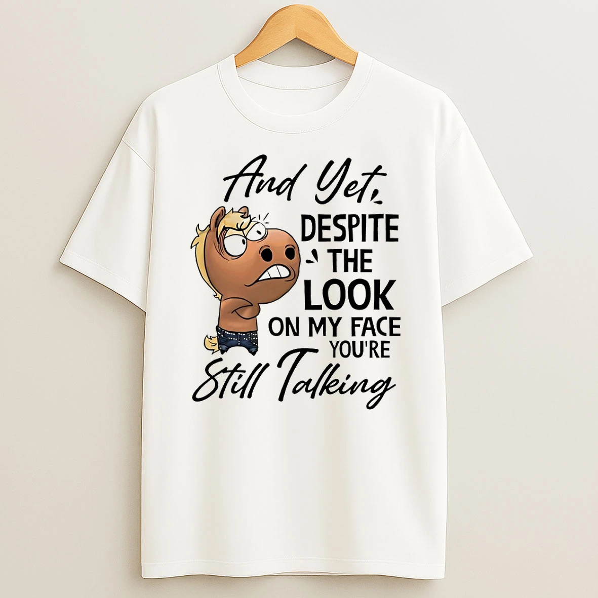Funny Horse And Yet Despite The Look On My Face Youre Still Talking T Shirt