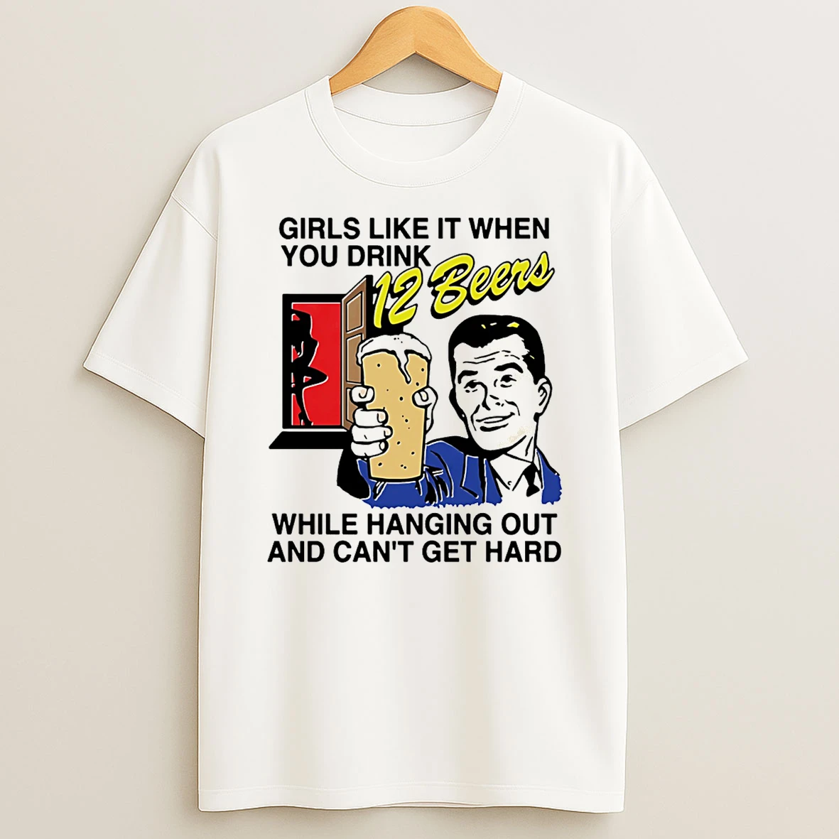 Girls Like It When You Drink 12 Beers While Hanging Out And Cant Get Hard T Shirt
