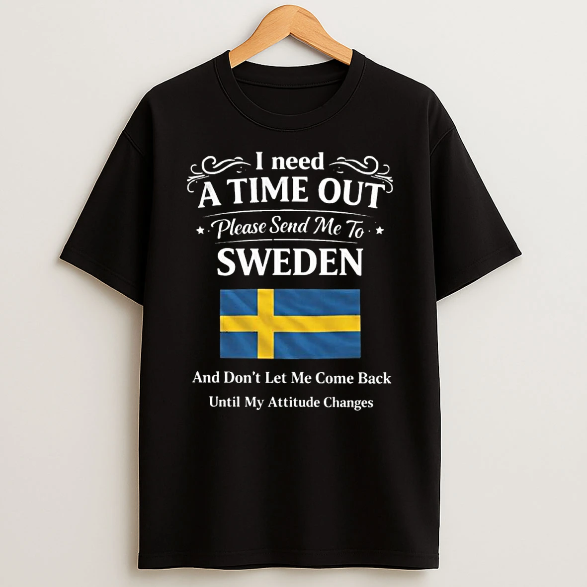 I Need A Time Out Please Send Me To Sweden And Dont Let Me Come Back Until My Attitude Changes T Shirt