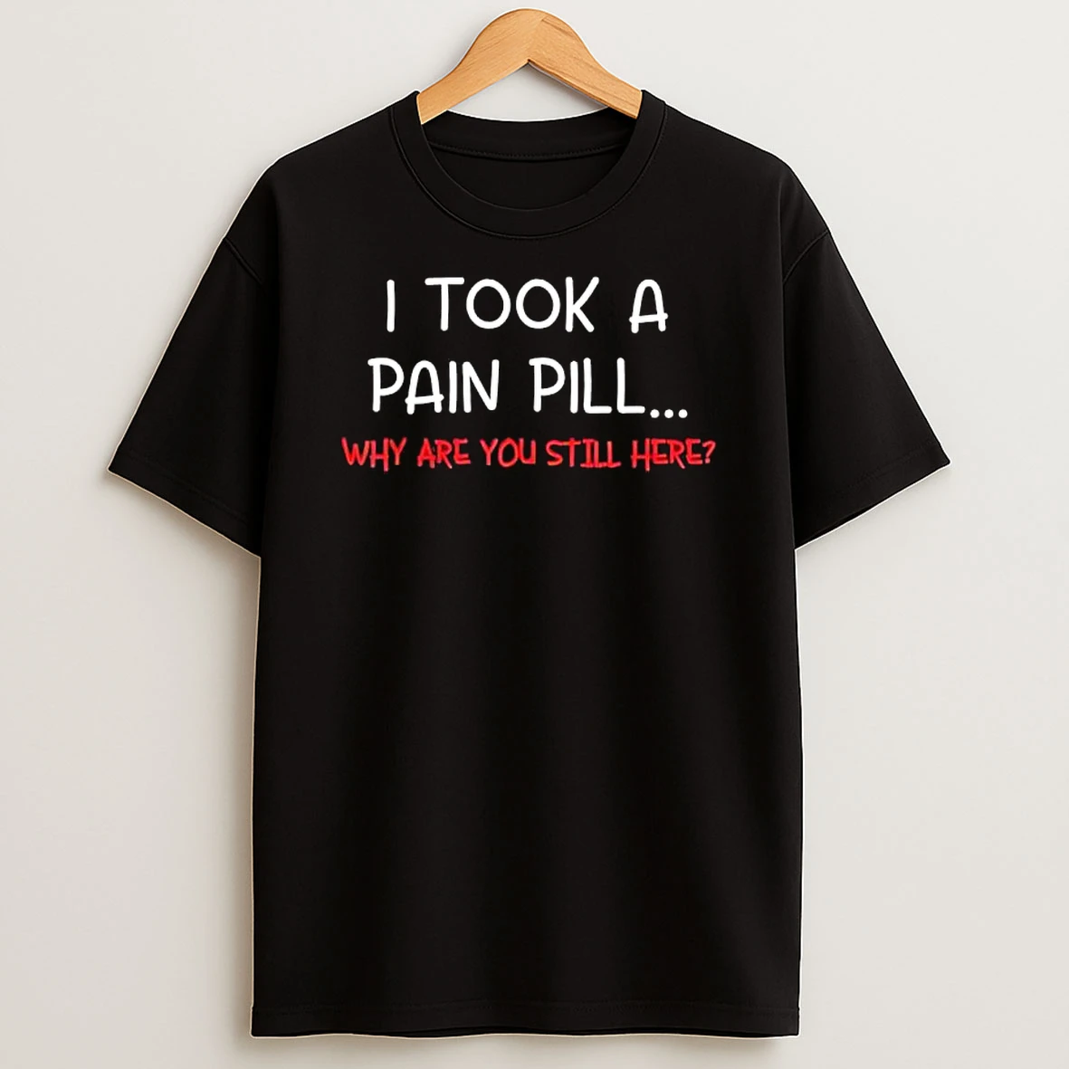 I Took A Pain Pill Why Are You Still Here T Shirt