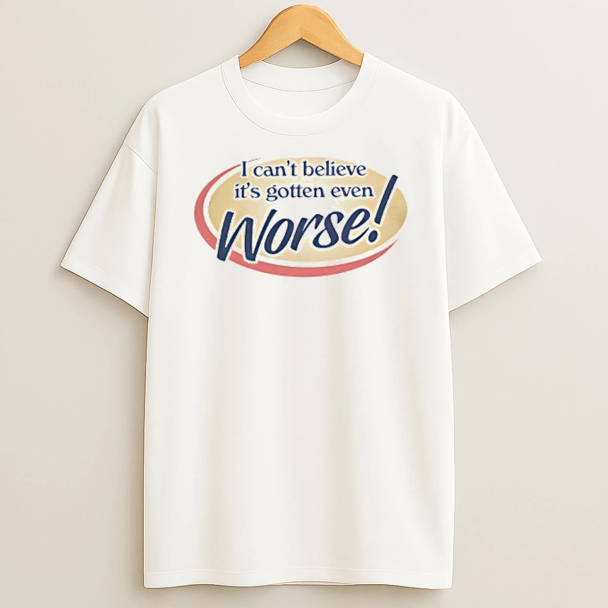 I Cant Believe Its Gotten Even Worse T Shirt