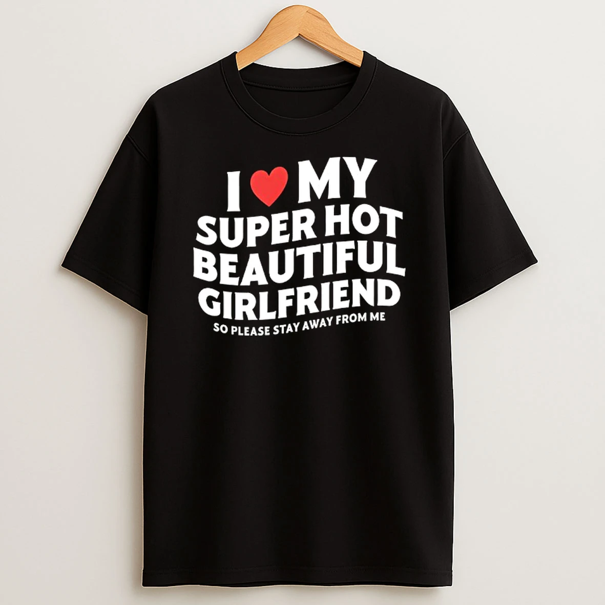 I Love My Super Hot Beautiful Girlfriend So Please Stay Away From T Shirt