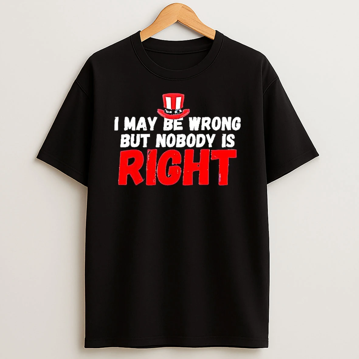 I May Be Wrong But Nobody Is Right Uncle Sam Hat Graphic T Shirt