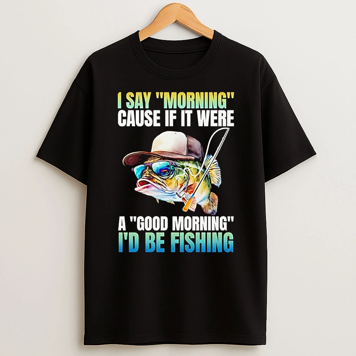 I Say Morning Cause If It Were A Good Morning Id Be Fishing T Shirt