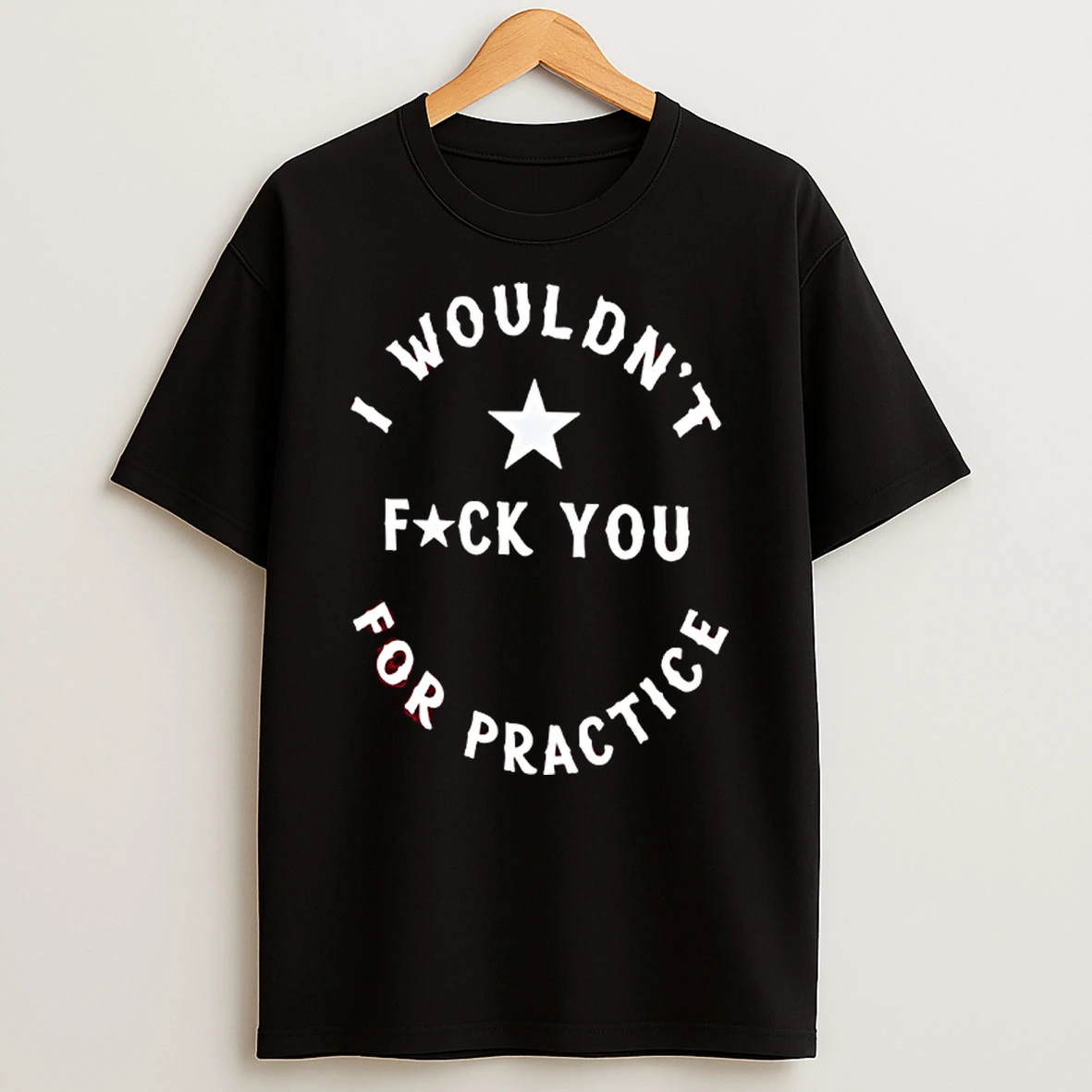 I Wouldnt For Practice Fck You T Shirt