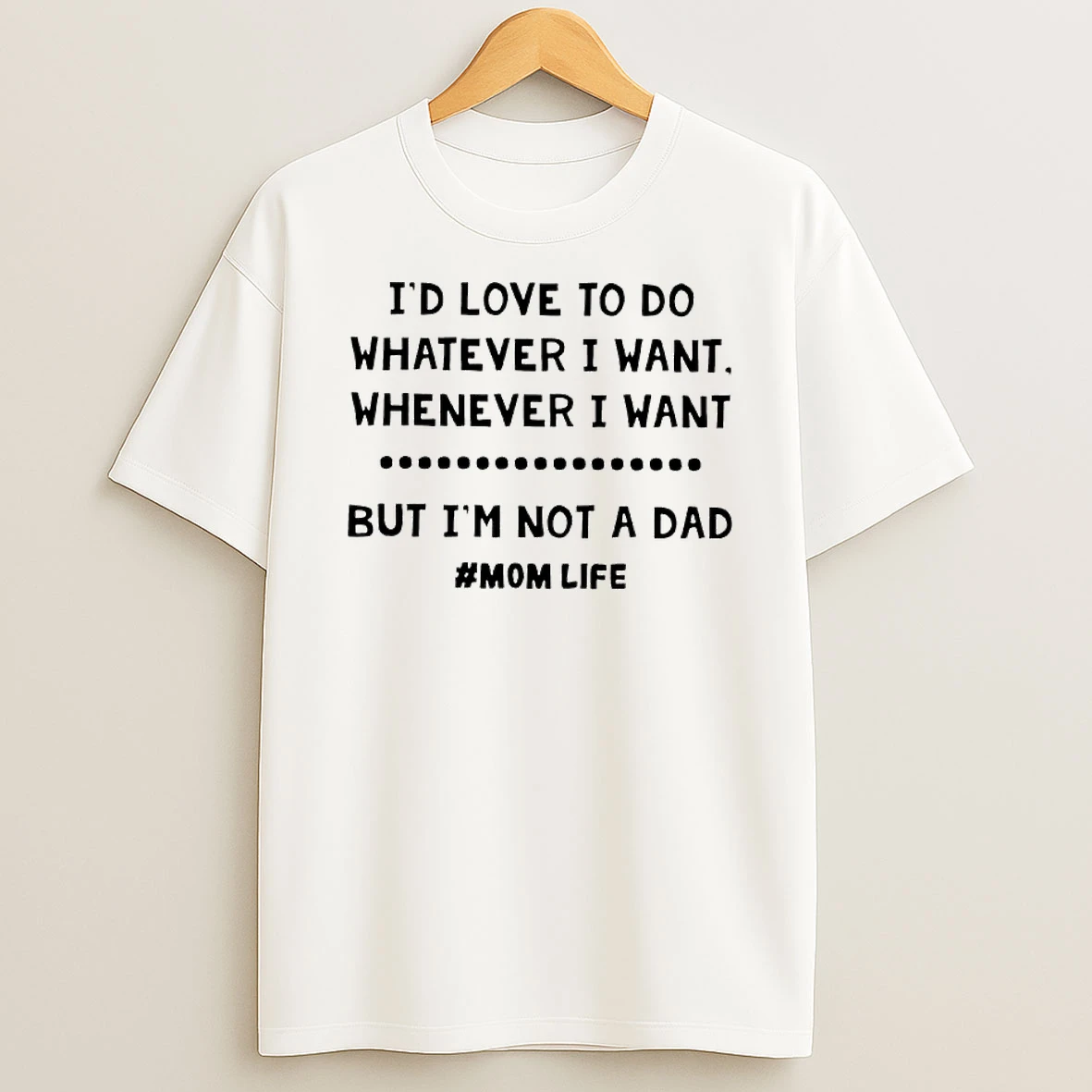 Id Love To Do Whatever I Want Whenever I Want But Im Not A Dad Mom Life T Shirt