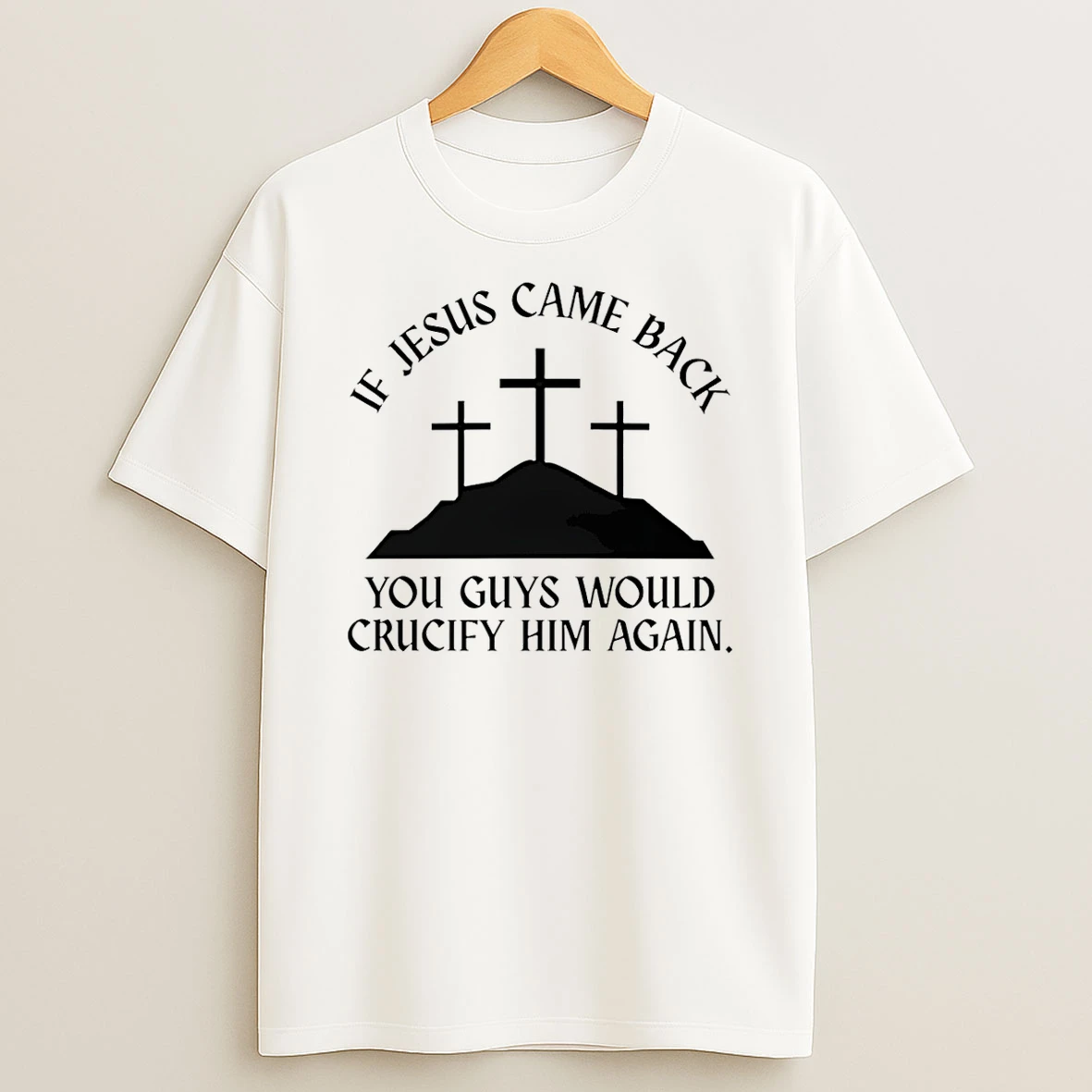 If Jesus Came Back You Guys Would Crucify Him Again T Shirt