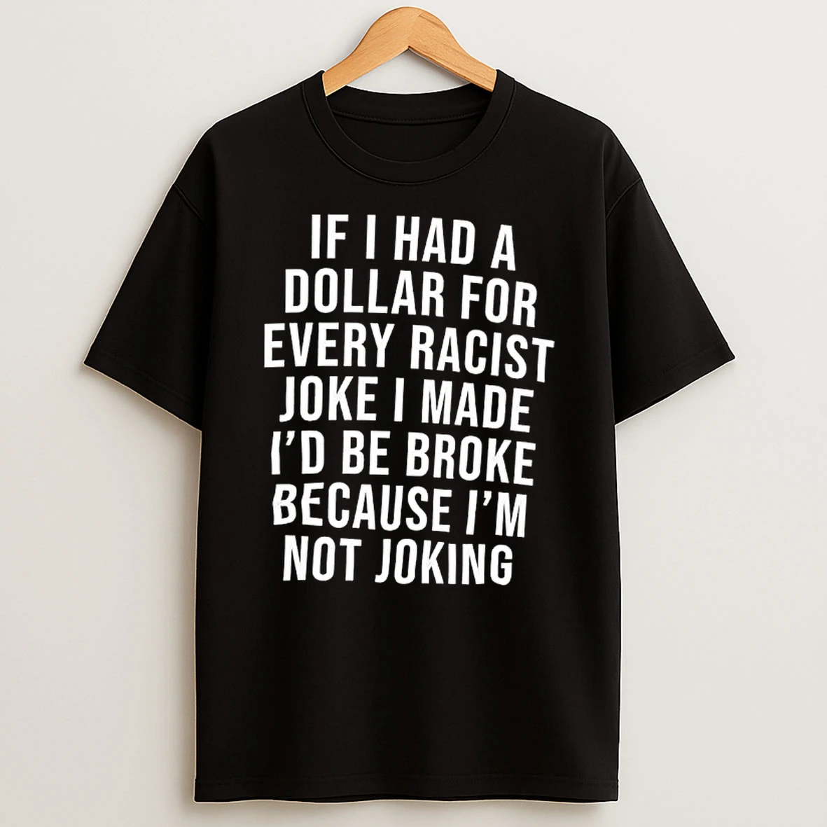 If I Had A For Dollar Every Racist Joke I Made Id Be Broke Because Im Not Joking Text T Shirt