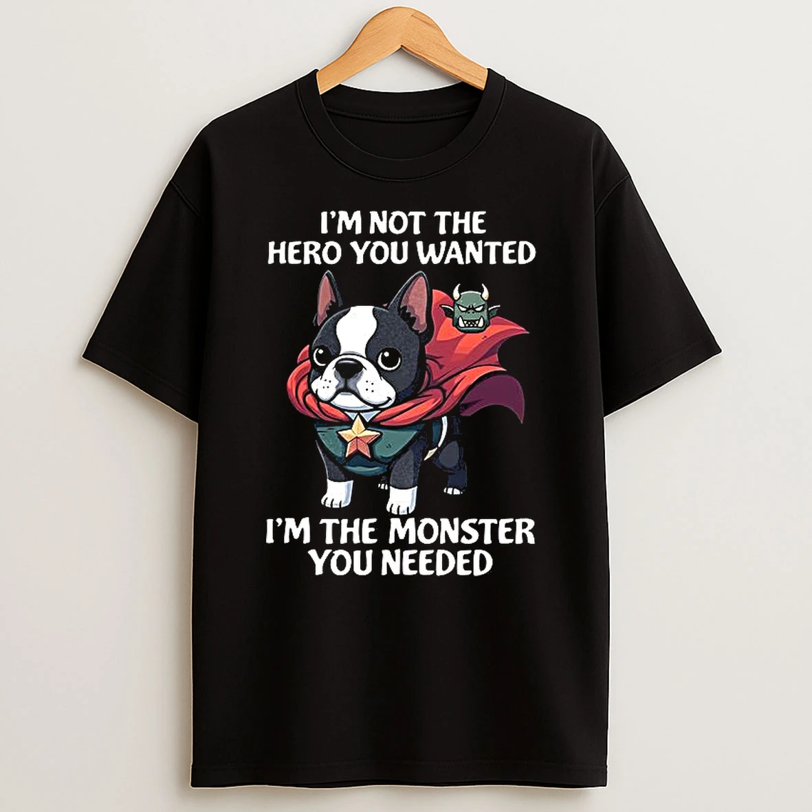 Im Not The Hero You Wanted Im The Monster You Needed Boston Terrier T Shirt