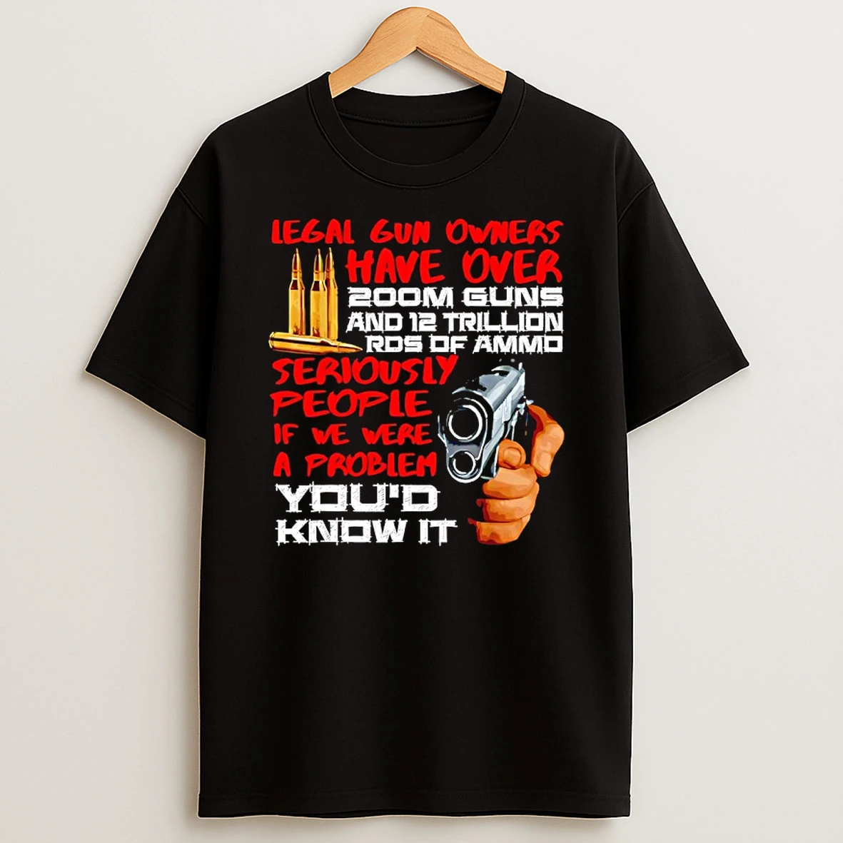 Legal Gun Owners Have Over 200m Guns And 12 Trillion Ros Of Ammo Seriously People If We Were A Problem Youd Know It T Shirt