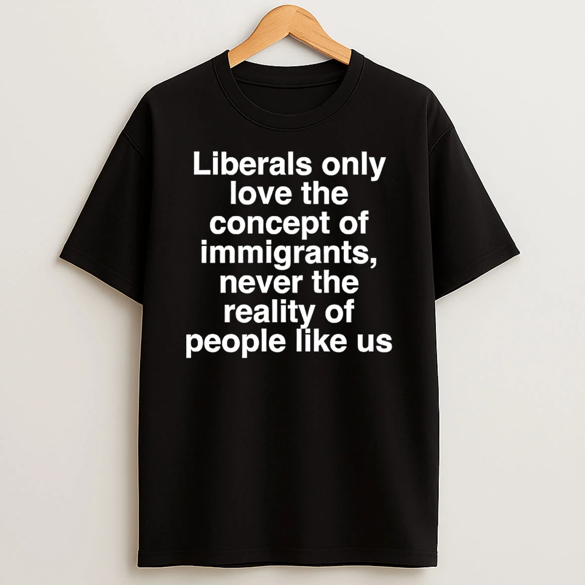 Liberals Only Love The Concept Of Immigrants Never The Reality Of People Like Us T Shirt