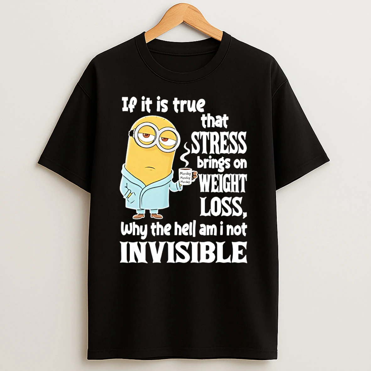 Minion If It Is True That Stress Brings On Weight Loss Why The Hell Am I Not Invisible T Shirt