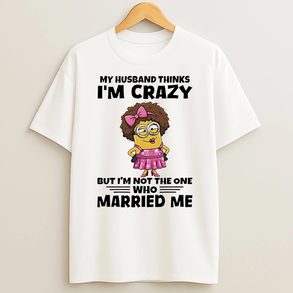 Minion My Husband Thinks Im Crazy But Im Not The One Who Married Me T Shirt