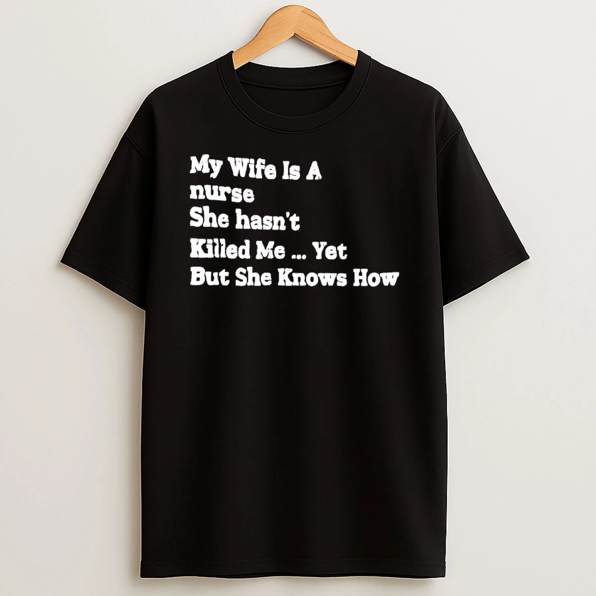 My Wife Is A Nurse She Hasnt Killed Me Yet But She Knows How Text T Shirt