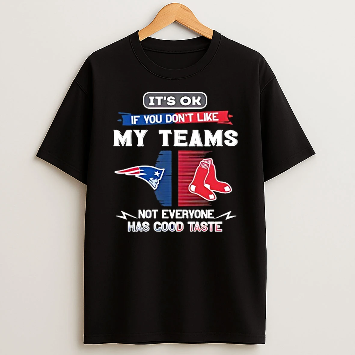 New England Patriots And Boston Red Sox Its Ok If You Dont Like My Teams Not Everyone Has Good Taste T Shirt
