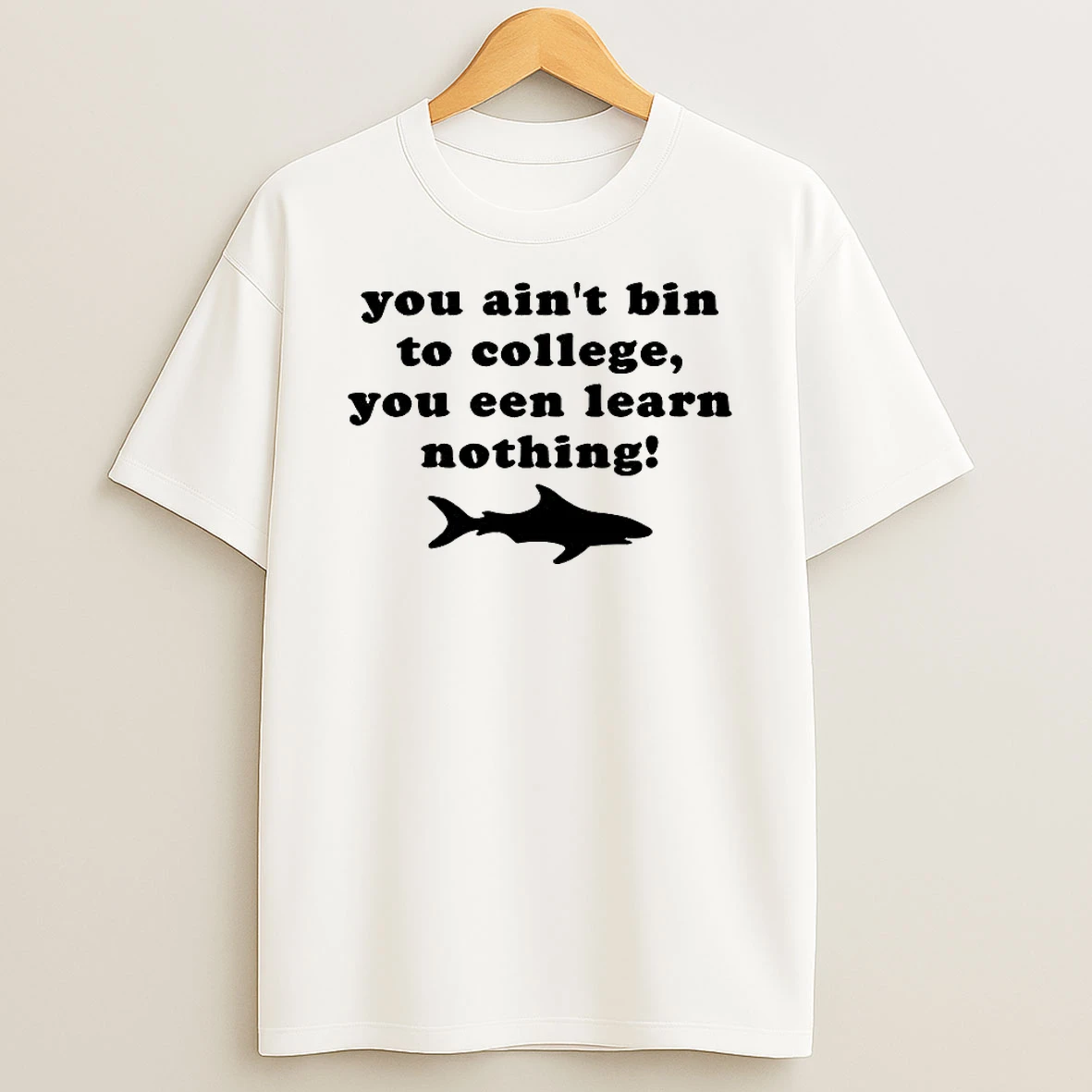 Shark You Aint Bin To College You Een Learn Nothing T Shirt