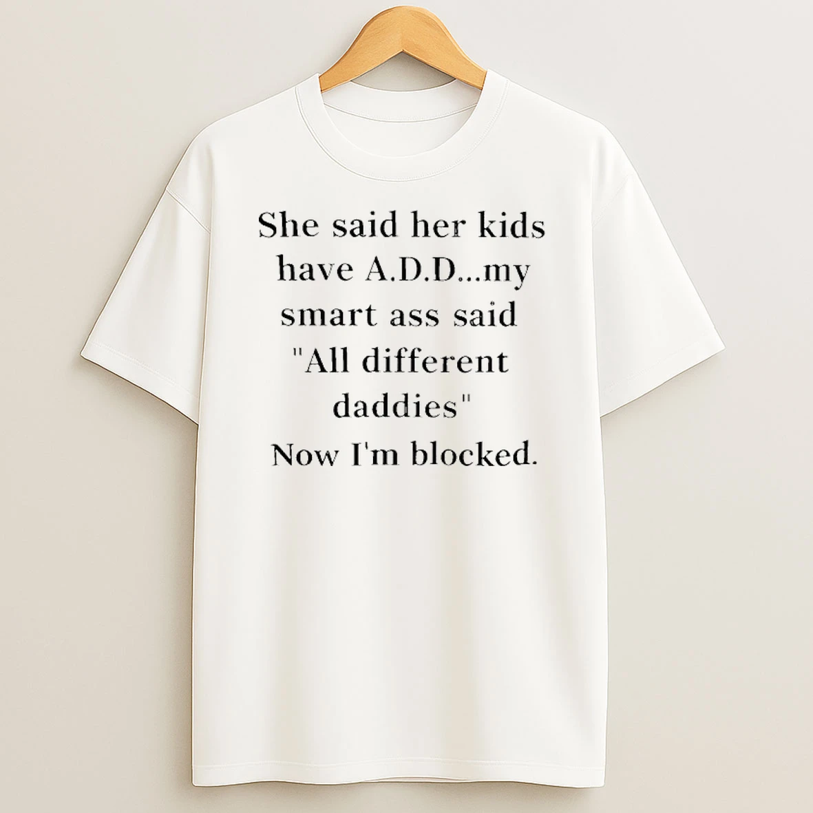 She Said Her Kids Have A D D My Smart Ass Said All Different Daddies Now Im Blocked T Shirt